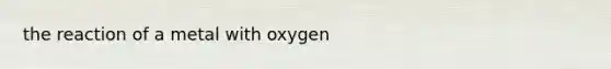 the reaction of a metal with oxygen