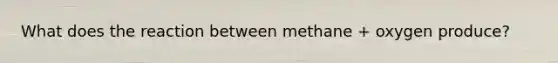 What does the reaction between methane + oxygen produce?