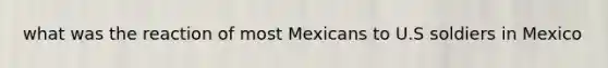 what was the reaction of most Mexicans to U.S soldiers in Mexico