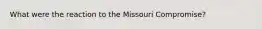 What were the reaction to the Missouri Compromise?