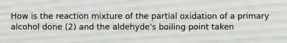 How is the reaction mixture of the partial oxidation of a primary alcohol done (2) and the aldehyde's boiling point taken