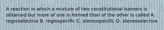 A reaction in which a mixture of two constitutional isomers is obtained but more of one is formed than of the other is called A. regioselective B. regiospecific C. stereospecific D. stereoselective