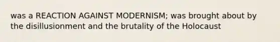 was a REACTION AGAINST MODERNISM; was brought about by the disillusionment and the brutality of the Holocaust