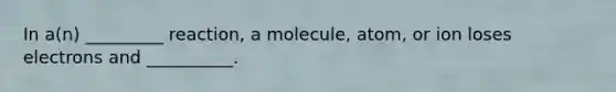 In a(n) _________ reaction, a molecule, atom, or ion loses electrons and __________.