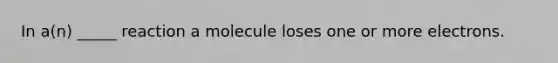 In a(n) _____ reaction a molecule loses one or more electrons.