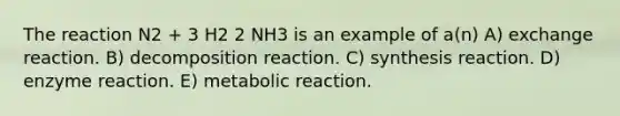 The reaction N2 + 3 H2 2 NH3 is an example of a(n) A) exchange reaction. B) decomposition reaction. C) synthesis reaction. D) enzyme reaction. E) metabolic reaction.