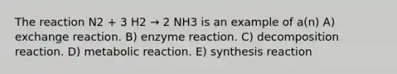 The reaction N2 + 3 H2 → 2 NH3 is an example of a(n) A) exchange reaction. B) enzyme reaction. C) decomposition reaction. D) metabolic reaction. E) synthesis reaction