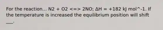 For the reaction... N2 + O2 2NO; ΔH = +182 kJ mol^-1. If the temperature is increased the equilibrium position will shift ___.