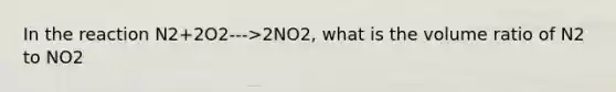 In the reaction N2+2O2--->2NO2, what is the volume ratio of N2 to NO2