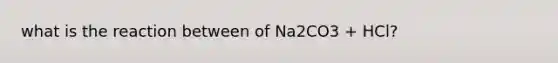 what is the reaction between of Na2CO3 + HCl?