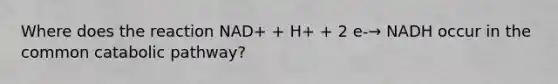 Where does the reaction NAD+ + H+ + 2 e-→ NADH occur in the common catabolic pathway?