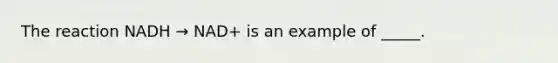 The reaction NADH → NAD+ is an example of _____.