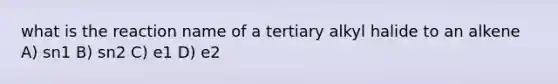 what is the reaction name of a tertiary alkyl halide to an alkene A) sn1 B) sn2 C) e1 D) e2