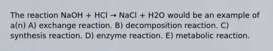 The reaction NaOH + HCl → NaCl + H2O would be an example of a(n) A) exchange reaction. B) decomposition reaction. C) synthesis reaction. D) enzyme reaction. E) metabolic reaction.