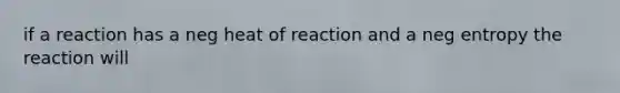 if a reaction has a neg heat of reaction and a neg entropy the reaction will