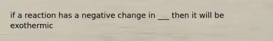 if a reaction has a negative change in ___ then it will be exothermic