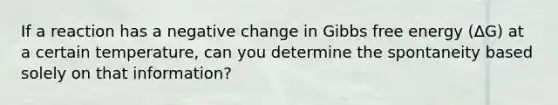 If a reaction has a negative change in Gibbs free energy (ΔG) at a certain temperature, can you determine the spontaneity based solely on that information?