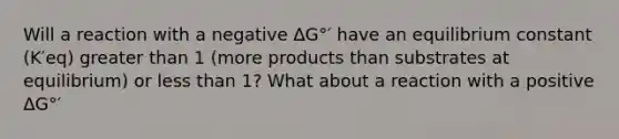 Will a reaction with a negative ΔG°′ have an equilibrium constant (K′eq) greater than 1 (more products than substrates at equilibrium) or less than 1? What about a reaction with a positive ΔG°′