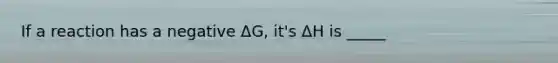 If a reaction has a negative ΔG, it's ΔH is _____