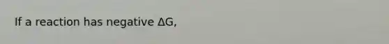 If a reaction has negative ΔG,