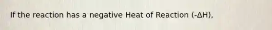 If the reaction has a negative Heat of Reaction (-ΔH),