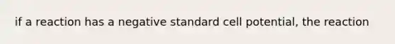 if a reaction has a negative standard cell potential, the reaction