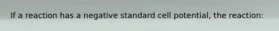 If a reaction has a negative standard cell potential, the reaction: