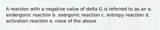 A reaction with a negative value of delta G is referred to as an a. endergonic reaction b. exergonic reaction c. entropy reaction d. activation reaction e. none of the above