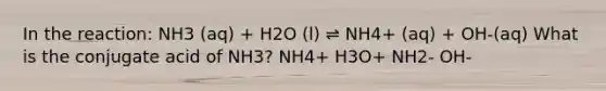 In the reaction: NH3 (aq) + H2O (l) ⇌ NH4+ (aq) + OH-(aq) What is the conjugate acid of NH3? NH4+ H3O+ NH2- OH-