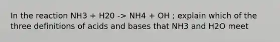 In the reaction NH3 + H20 -> NH4 + OH ; explain which of the three definitions of acids and bases that NH3 and H2O meet