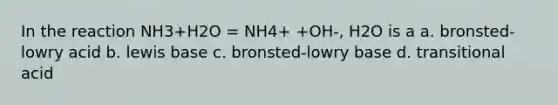 In the reaction NH3+H2O = NH4+ +OH-, H2O is a a. bronsted-lowry acid b. lewis base c. bronsted-lowry base d. transitional acid