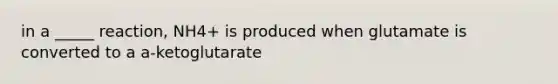 in a _____ reaction, NH4+ is produced when glutamate is converted to a a-ketoglutarate