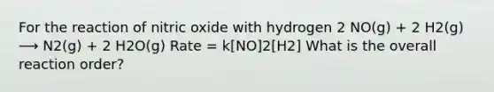 For the reaction of nitric oxide with hydrogen 2 NO(g) + 2 H2(g) ⟶ N2(g) + 2 H2O(g) Rate = k[NO]2[H2] What is the overall reaction order?