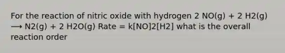 For the reaction of nitric oxide with hydrogen 2 NO(g) + 2 H2(g) ⟶ N2(g) + 2 H2O(g) Rate = k[NO]2[H2] what is the overall reaction order