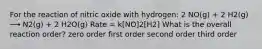 For the reaction of nitric oxide with hydrogen: 2 NO(g) + 2 H2(g) ⟶ N2(g) + 2 H2O(g) Rate = k[NO]2[H2] What is the overall reaction order? zero order first order second order third order