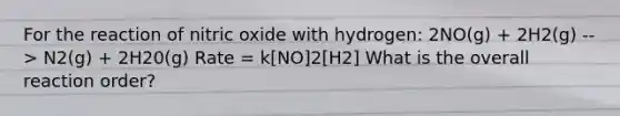 For the reaction of nitric oxide with hydrogen: 2NO(g) + 2H2(g) --> N2(g) + 2H20(g) Rate = k[NO]2[H2] What is the overall reaction order?