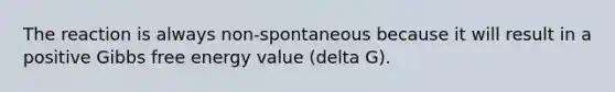 The reaction is always non-spontaneous because it will result in a positive Gibbs free energy value (delta G).