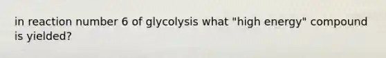 in reaction number 6 of glycolysis what "high energy" compound is yielded?