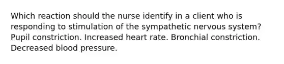 Which reaction should the nurse identify in a client who is responding to stimulation of the sympathetic nervous system? Pupil constriction. Increased heart rate. Bronchial constriction. Decreased blood pressure.