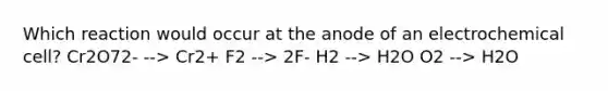 Which reaction would occur at the anode of an electrochemical cell? Cr2O72- --> Cr2+ F2 --> 2F- H2 --> H2O O2 --> H2O