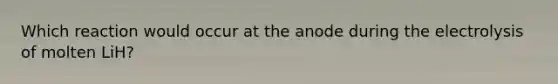 Which reaction would occur at the anode during the electrolysis of molten LiH?