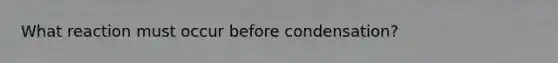 What reaction must occur before condensation?