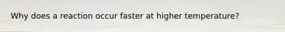 Why does a reaction occur faster at higher temperature?