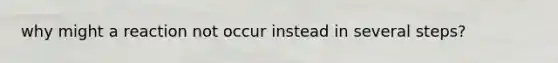 why might a reaction not occur instead in several steps?