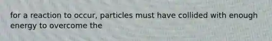 for a reaction to occur, particles must have collided with enough energy to overcome the