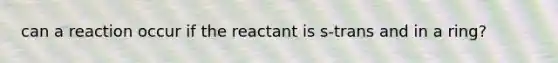 can a reaction occur if the reactant is s-trans and in a ring?