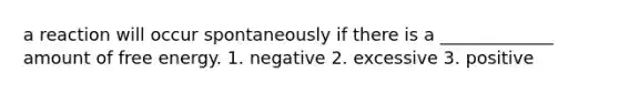 a reaction will occur spontaneously if there is a _____________ amount of free energy. 1. negative 2. excessive 3. positive