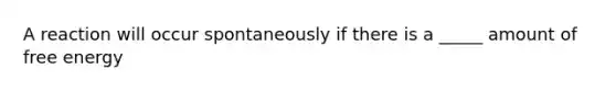 A reaction will occur spontaneously if there is a _____ amount of free energy
