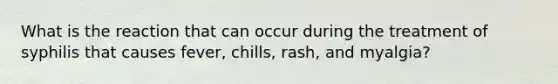 What is the reaction that can occur during the treatment of syphilis that causes fever, chills, rash, and myalgia?