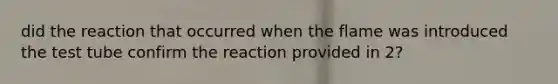 did the reaction that occurred when the flame was introduced the test tube confirm the reaction provided in 2?